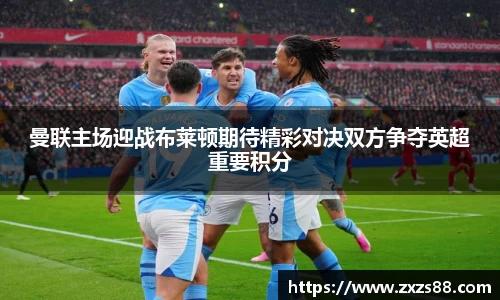 曼联主场迎战布莱顿期待精彩对决双方争夺英超重要积分