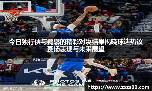 今日独行侠与鹈鹕的精彩对决结果揭晓球迷热议赛场表现与未来展望